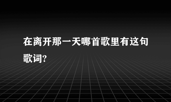 在离开那一天哪首歌里有这句歌词?