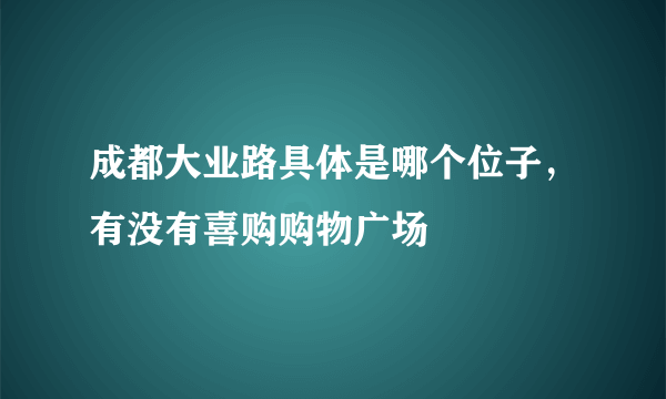 成都大业路具体是哪个位子，有没有喜购购物广场