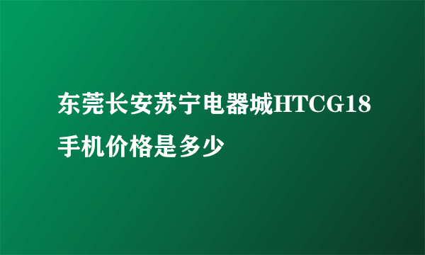 东莞长安苏宁电器城HTCG18手机价格是多少