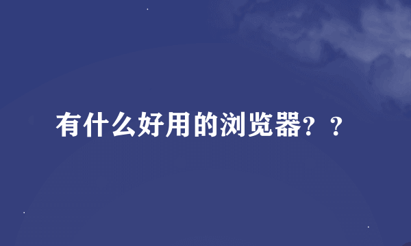 有什么好用的浏览器？？