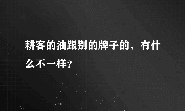 耕客的油跟别的牌子的，有什么不一样？