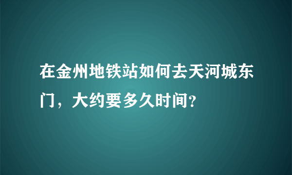 在金州地铁站如何去天河城东门，大约要多久时间？