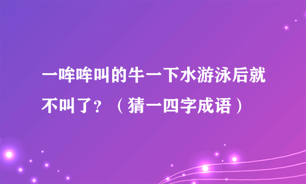 一哞哞叫的牛一下水游泳后就不叫了？（猜一四字成语）