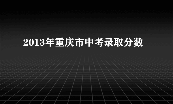 2013年重庆市中考录取分数