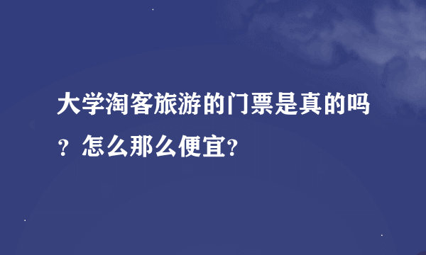 大学淘客旅游的门票是真的吗？怎么那么便宜？