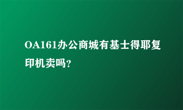 OA161办公商城有基士得耶复印机卖吗？