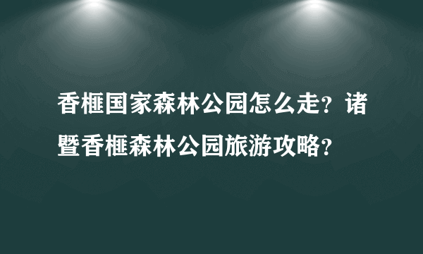 香榧国家森林公园怎么走？诸暨香榧森林公园旅游攻略？