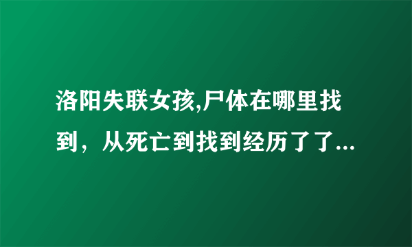 洛阳失联女孩,尸体在哪里找到，从死亡到找到经历了了至少两天时间，为啥没发现呢？