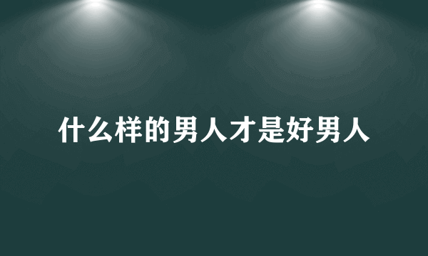 什么样的男人才是好男人