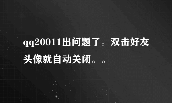 qq20011出问题了。双击好友头像就自动关闭。。