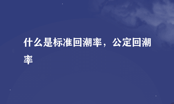 什么是标准回潮率，公定回潮率