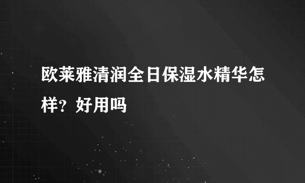 欧莱雅清润全日保湿水精华怎样？好用吗