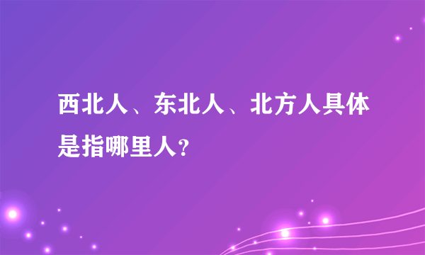 西北人、东北人、北方人具体是指哪里人？