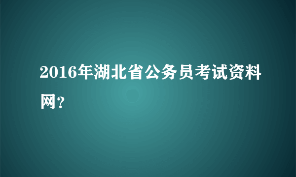 2016年湖北省公务员考试资料网？