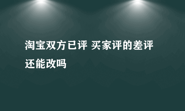 淘宝双方已评 买家评的差评还能改吗