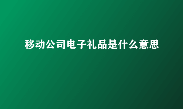 移动公司电子礼品是什么意思