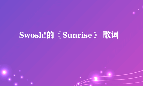 Swosh!的《Sunrise》 歌词