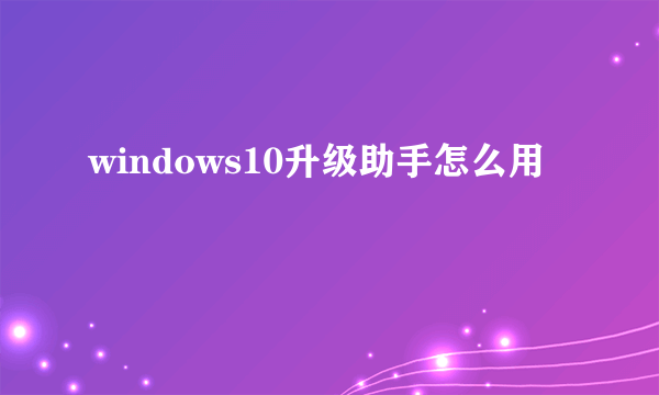 windows10升级助手怎么用