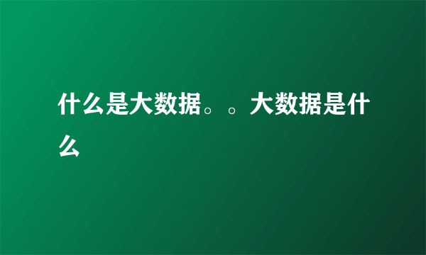 什么是大数据。。大数据是什么