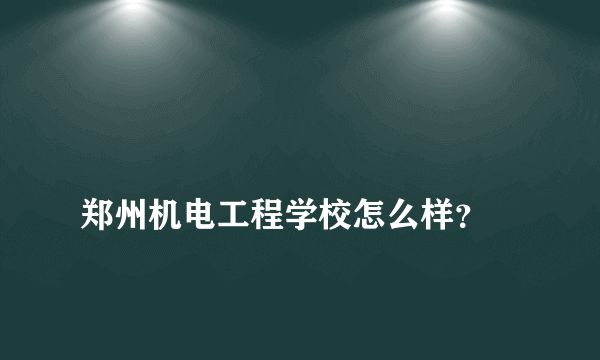 
郑州机电工程学校怎么样？
