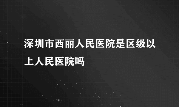 深圳市西丽人民医院是区级以上人民医院吗