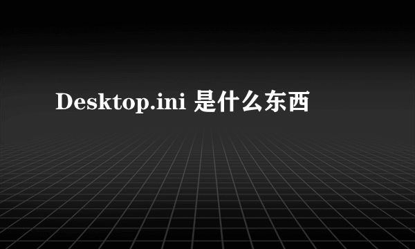 Desktop.ini 是什么东西