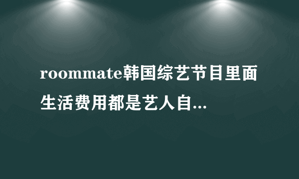 roommate韩国综艺节目里面生活费用都是艺人自己出吗？