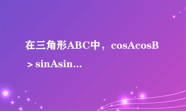 在三角形ABC中，cosAcosB＞sinAsinB,则三角形是什么