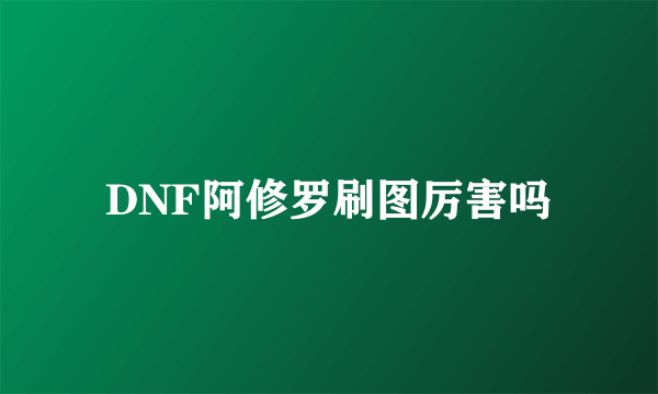 DNF阿修罗刷图厉害吗