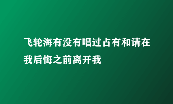 飞轮海有没有唱过占有和请在我后悔之前离开我