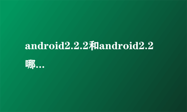 android2.2.2和android2.2 哪个是行货（正版）