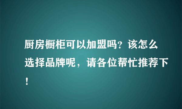 厨房橱柜可以加盟吗？该怎么选择品牌呢，请各位帮忙推荐下！