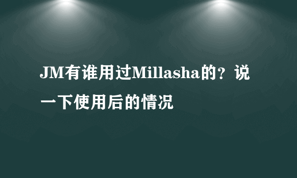 JM有谁用过Millasha的？说一下使用后的情况