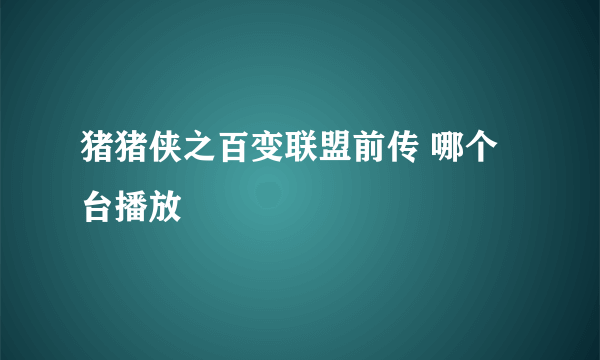 猪猪侠之百变联盟前传 哪个台播放