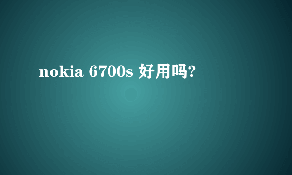 nokia 6700s 好用吗?