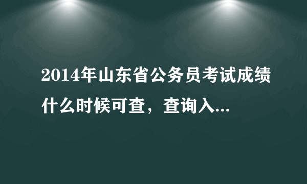 2014年山东省公务员考试成绩什么时候可查，查询入口在哪里？