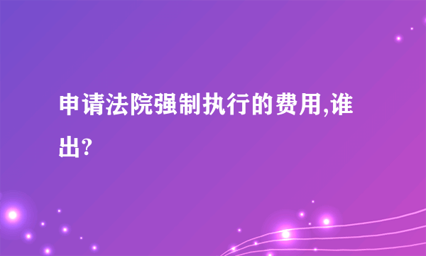 申请法院强制执行的费用,谁出?