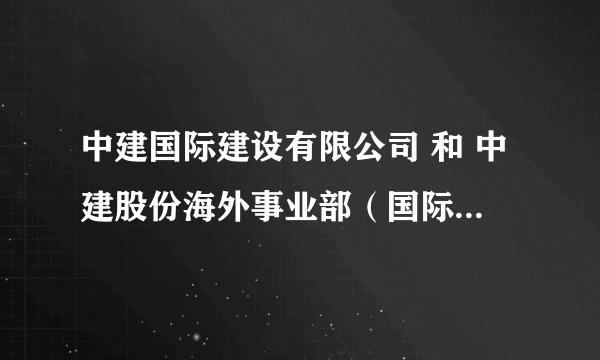 中建国际建设有限公司 和 中建股份海外事业部（国际工程分公司）