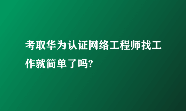 考取华为认证网络工程师找工作就简单了吗?