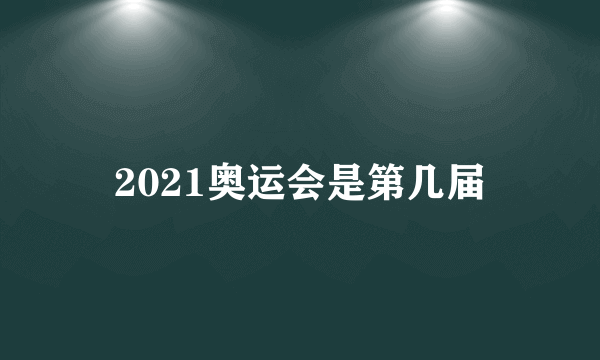 2021奥运会是第几届