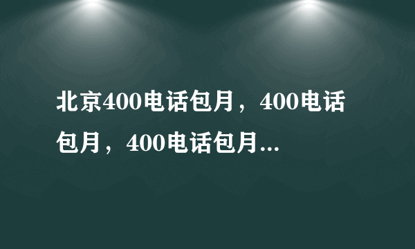 北京400电话包月，400电话包月，400电话包月哪里办理，400电话包月无限接听，400包月怎么办理，400包月办