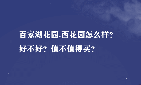 百家湖花园.西花园怎么样？好不好？值不值得买？