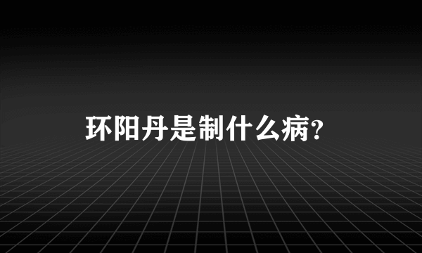 环阳丹是制什么病？