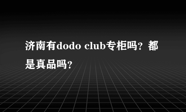 济南有dodo club专柜吗？都是真品吗？