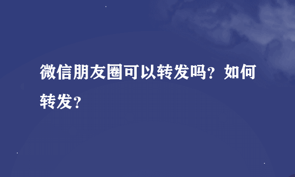 微信朋友圈可以转发吗？如何转发？