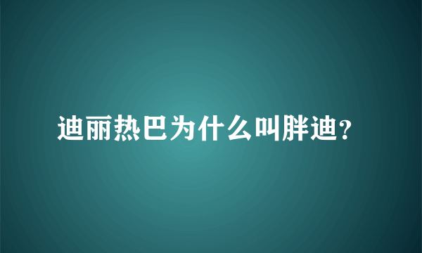 迪丽热巴为什么叫胖迪？