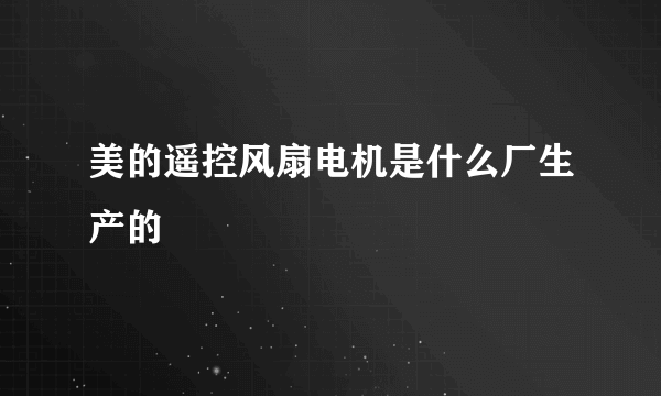 美的遥控风扇电机是什么厂生产的