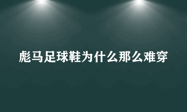 彪马足球鞋为什么那么难穿