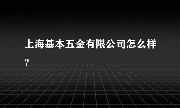 上海基本五金有限公司怎么样？