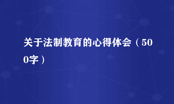 关于法制教育的心得体会（500字）